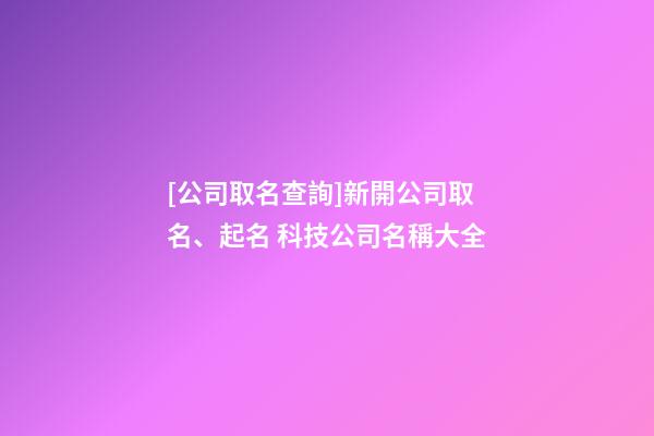 [公司取名查詢]新開公司取名、起名 科技公司名稱大全-第1張-公司起名-玄機派